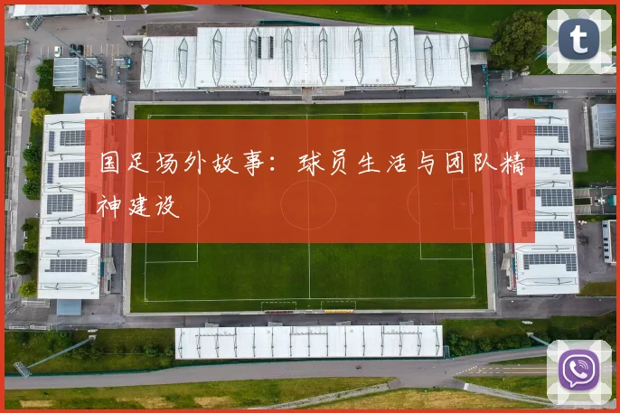 国足场外故事：球员生活与团队精神建设