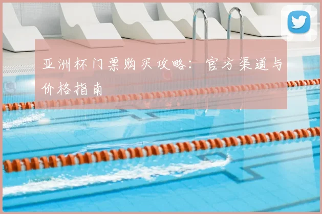 亚洲杯门票购买攻略:官方渠道与价格指南